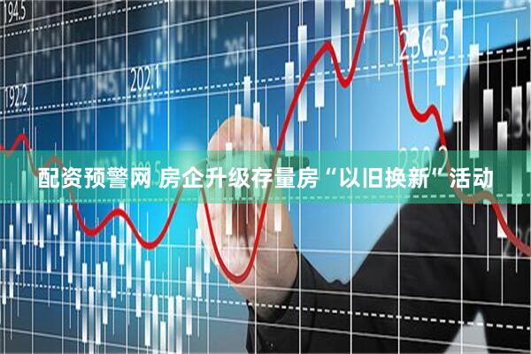 配资预警网 房企升级存量房“以旧换新”活动