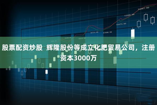 股票配资炒股  辉隆股份等成立化肥贸易公司，注册资本3000万