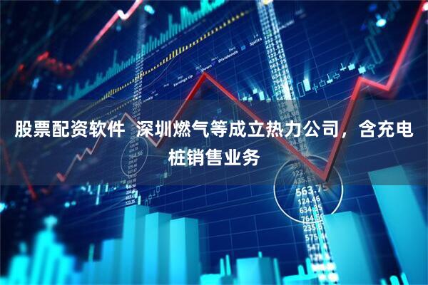 股票配资软件  深圳燃气等成立热力公司，含充电桩销售业务