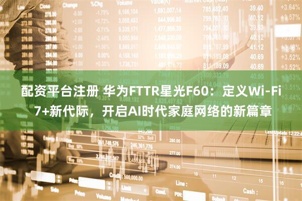配资平台注册 华为FTTR星光F60：定义Wi-Fi 7+新代际，开启AI时代家庭网络的新篇章
