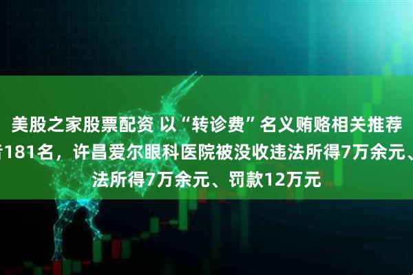 美股之家股票配资 以“转诊费”名义贿赂相关推荐人，涉及患者181名，许昌爱尔眼科医院被没收违法所得7万余元、罚款12万元