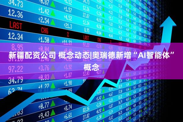 新疆配资公司 概念动态|奥瑞德新增“AI智能体”概念