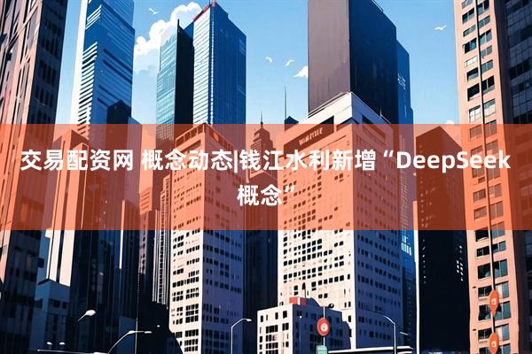 交易配资网 概念动态|钱江水利新增“DeepSeek概念”