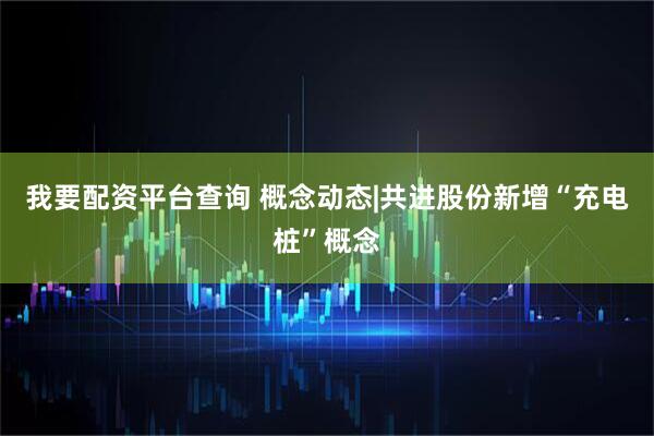 我要配资平台查询 概念动态|共进股份新增“充电桩”概念