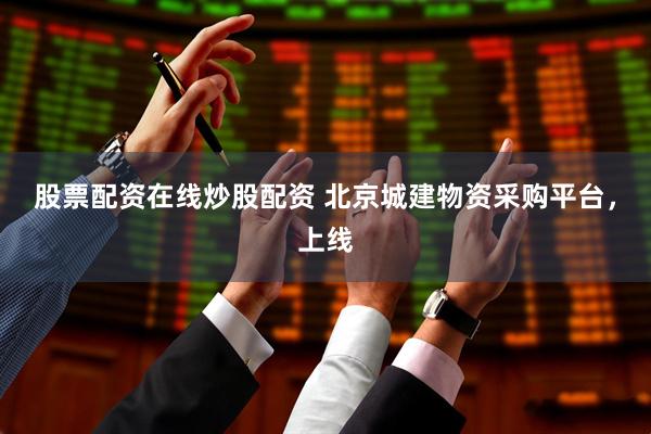 股票配资在线炒股配资 北京城建物资采购平台，上线