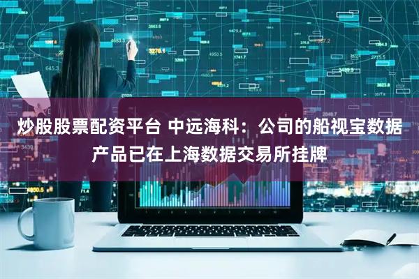 炒股股票配资平台 中远海科：公司的船视宝数据产品已在上海数据交易所挂牌