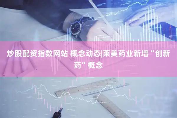 炒股配资指数网站 概念动态|莱美药业新增“创新药”概念