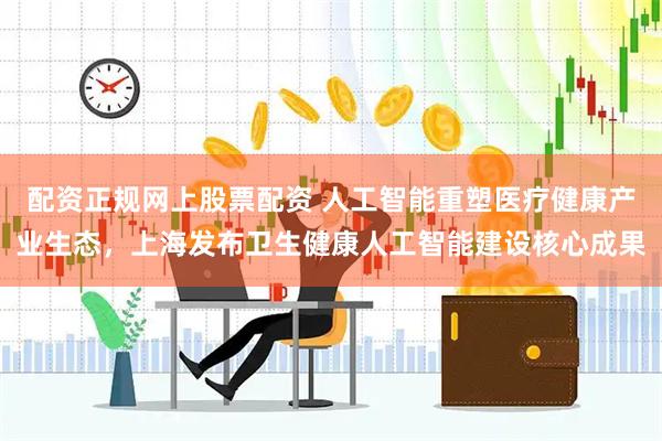 配资正规网上股票配资 人工智能重塑医疗健康产业生态，上海发布卫生健康人工智能建设核心成果
