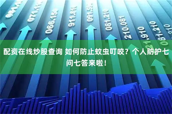 配资在线炒股查询 如何防止蚊虫叮咬？个人防护七问七答来啦！