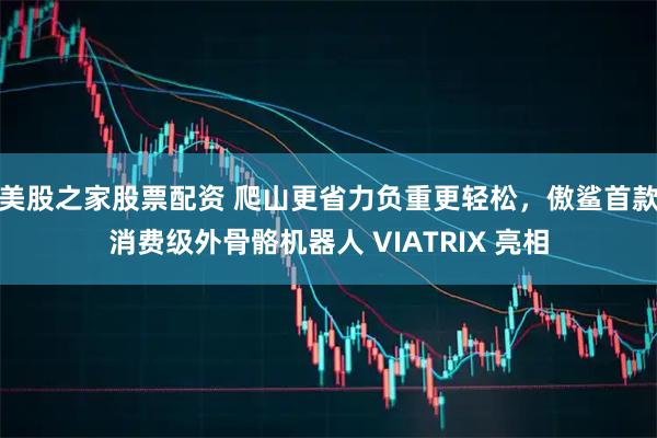 美股之家股票配资 爬山更省力负重更轻松，傲鲨首款消费级外骨骼机器人 VIATRIX 亮相
