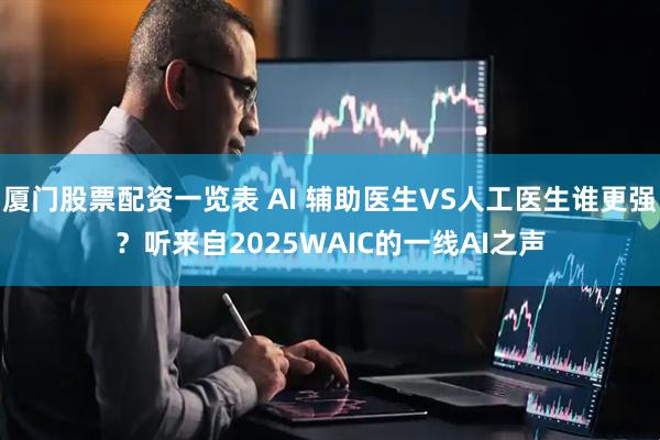 厦门股票配资一览表 AI 辅助医生VS人工医生谁更强？听来自2025WAIC的一线AI之声