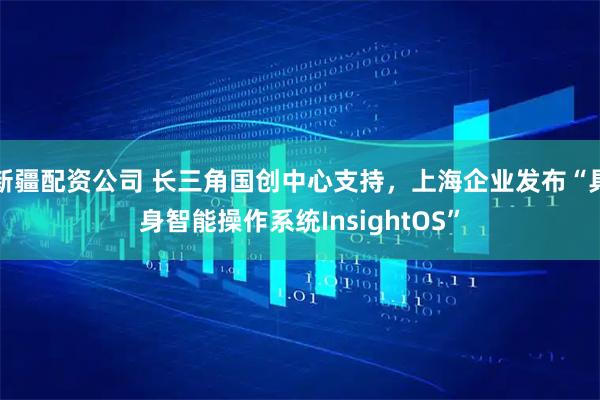 新疆配资公司 长三角国创中心支持，上海企业发布“具身智能操作系统InsightOS”