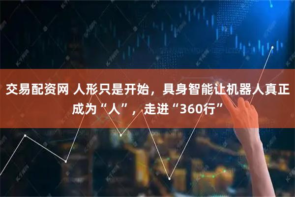 交易配资网 人形只是开始，具身智能让机器人真正成为“人”，走进“360行”
