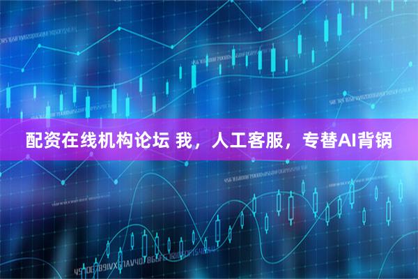 配资在线机构论坛 我，人工客服，专替AI背锅