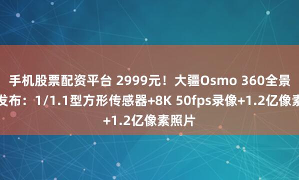 手机股票配资平台 2999元！大疆Osmo 360全景相机发布：1/1.1型方形传感器+8K 50fps录像+1.2亿像素照片