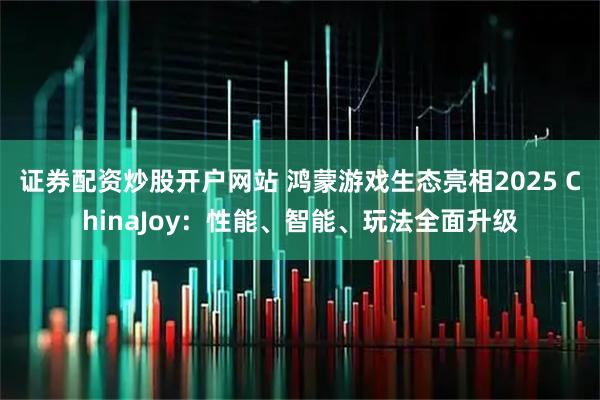 证券配资炒股开户网站 鸿蒙游戏生态亮相2025 ChinaJoy：性能、智能、玩法全面升级