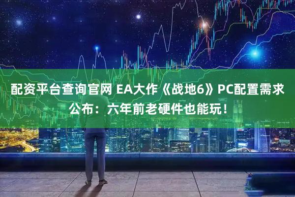 配资平台查询官网 EA大作《战地6》PC配置需求公布：六年前老硬件也能玩！