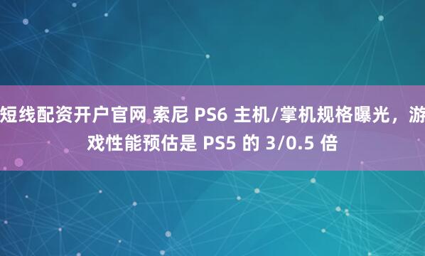 短线配资开户官网 索尼 PS6 主机/掌机规格曝光，游戏性能预估是 PS5 的 3/0.5 倍