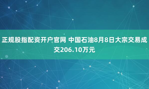 正规股指配资开户官网 中国石油8月8日大宗交易成交206.10万元