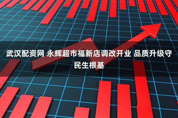 武汉配资网 永辉超市福新店调改开业 品质升级守民生根基
