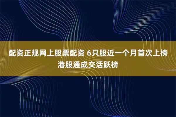 配资正规网上股票配资 6只股近一个月首次上榜港股通成交活跃榜