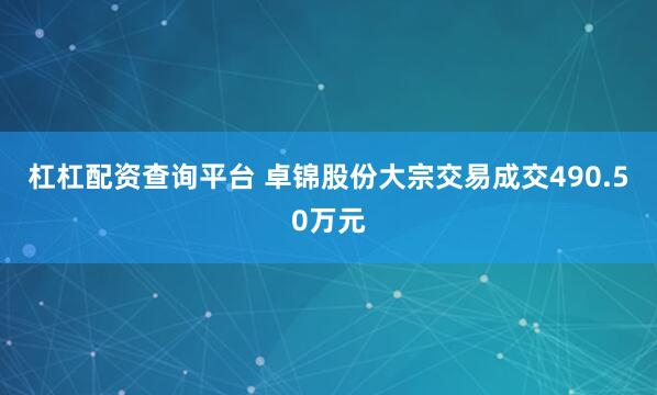 杠杠配资查询平台 卓锦股份大宗交易成交490.50万元