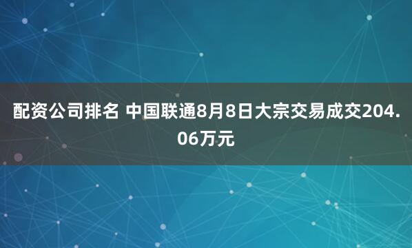 配资公司排名 中国联通8月8日大宗交易成交204.06万元