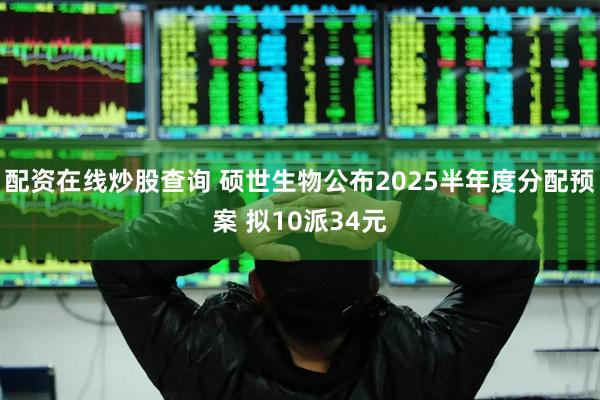 配资在线炒股查询 硕世生物公布2025半年度分配预案 拟10派34元