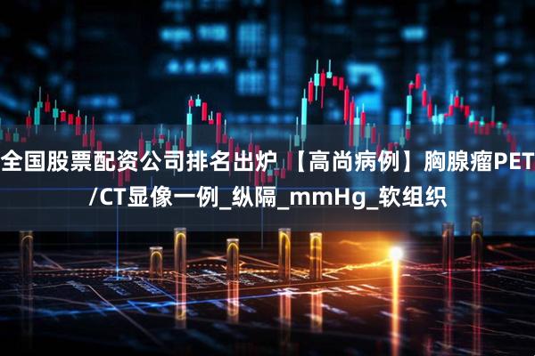 全国股票配资公司排名出炉 【高尚病例】胸腺瘤PET/CT显像一例_纵隔_mmHg_软组织