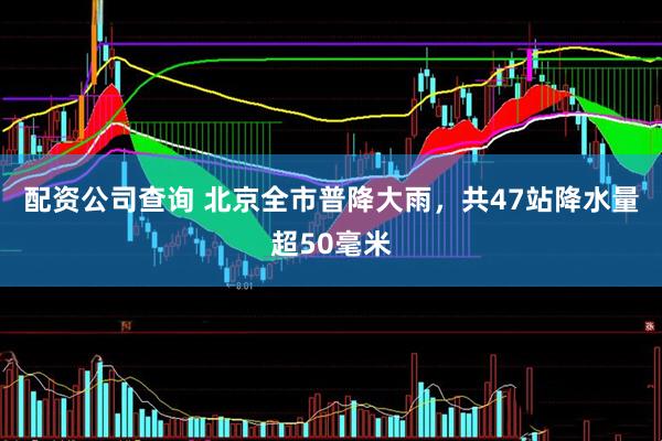 配资公司查询 北京全市普降大雨，共47站降水量超50毫米