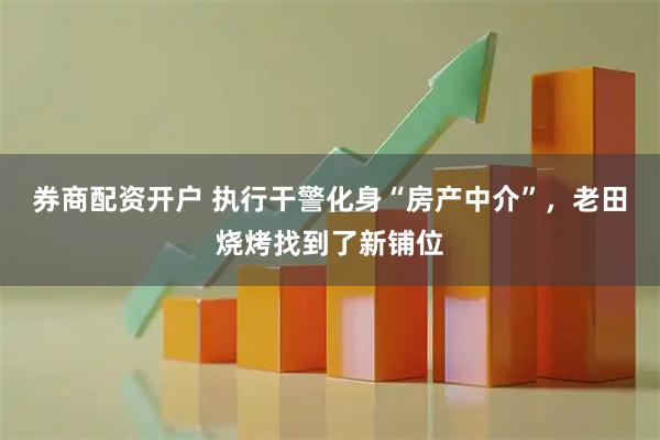 券商配资开户 执行干警化身“房产中介”，老田烧烤找到了新铺位
