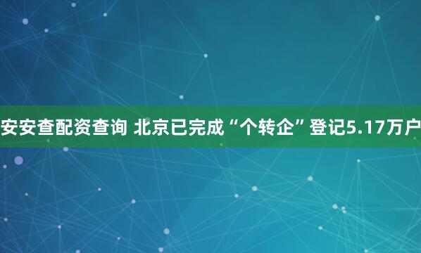 安安查配资查询 北京已完成“个转企”登记5.17万户