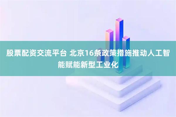 股票配资交流平台 北京16条政策措施推动人工智能赋能新型工业化