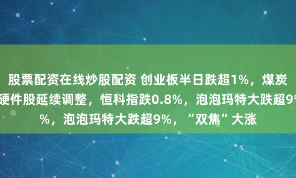 股票配资在线炒股配资 创业板半日跌超1%,煤炭股掀涨停潮,AI硬件股延续调整,恒科指跌0.8%,泡泡玛特大跌超9%,“双焦”大涨
