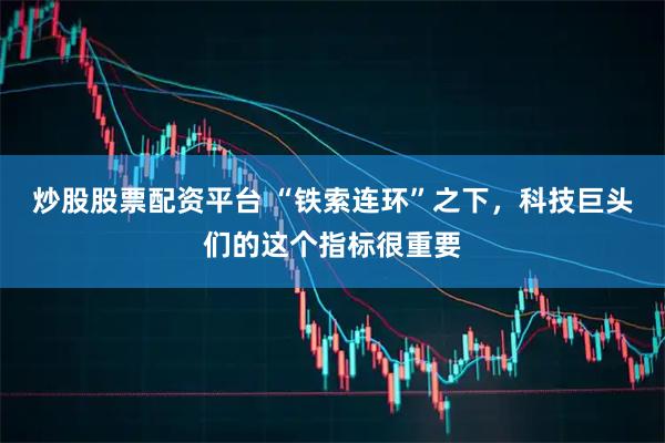 炒股股票配资平台 “铁索连环”之下,科技巨头们的这个指标很重要