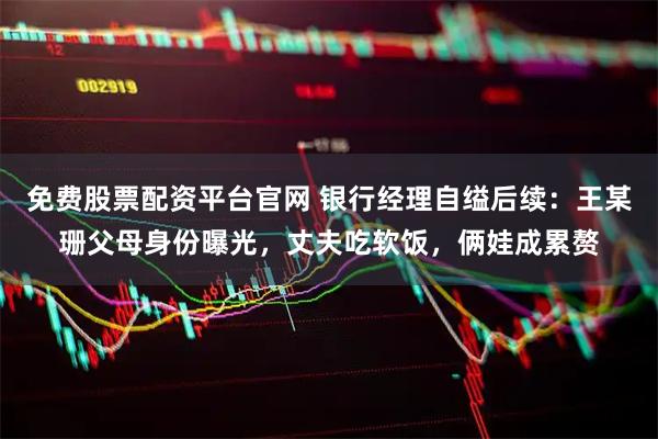 免费股票配资平台官网 银行经理自缢后续:王某珊父母身份曝光,丈夫吃软饭,俩娃成累赘