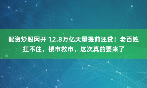 配资炒股网开 12.8万亿天量提前还贷！老百姓扛不住，楼市救市，这次真的要来了
