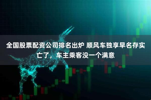 全国股票配资公司排名出炉 顺风车独享早名存实亡了，车主乘客没一个满意