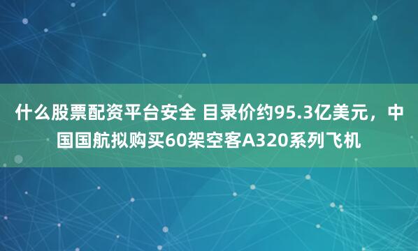 什么股票配资平台安全 目录价约95.3亿美元,中国国航拟购买60架空客A320系列飞机