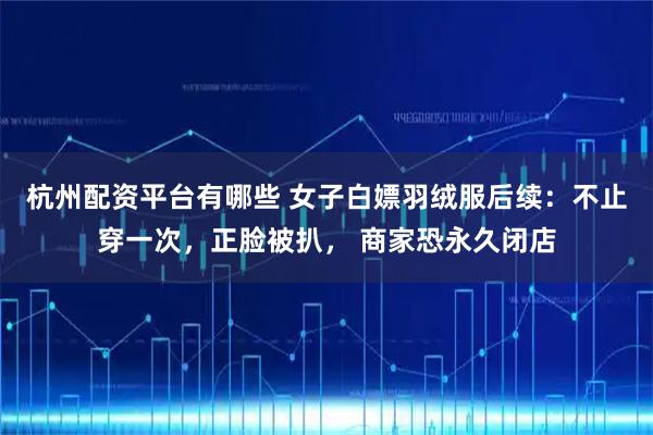 杭州配资平台有哪些 女子白嫖羽绒服后续：不止穿一次，正脸被扒， 商家恐永久闭店